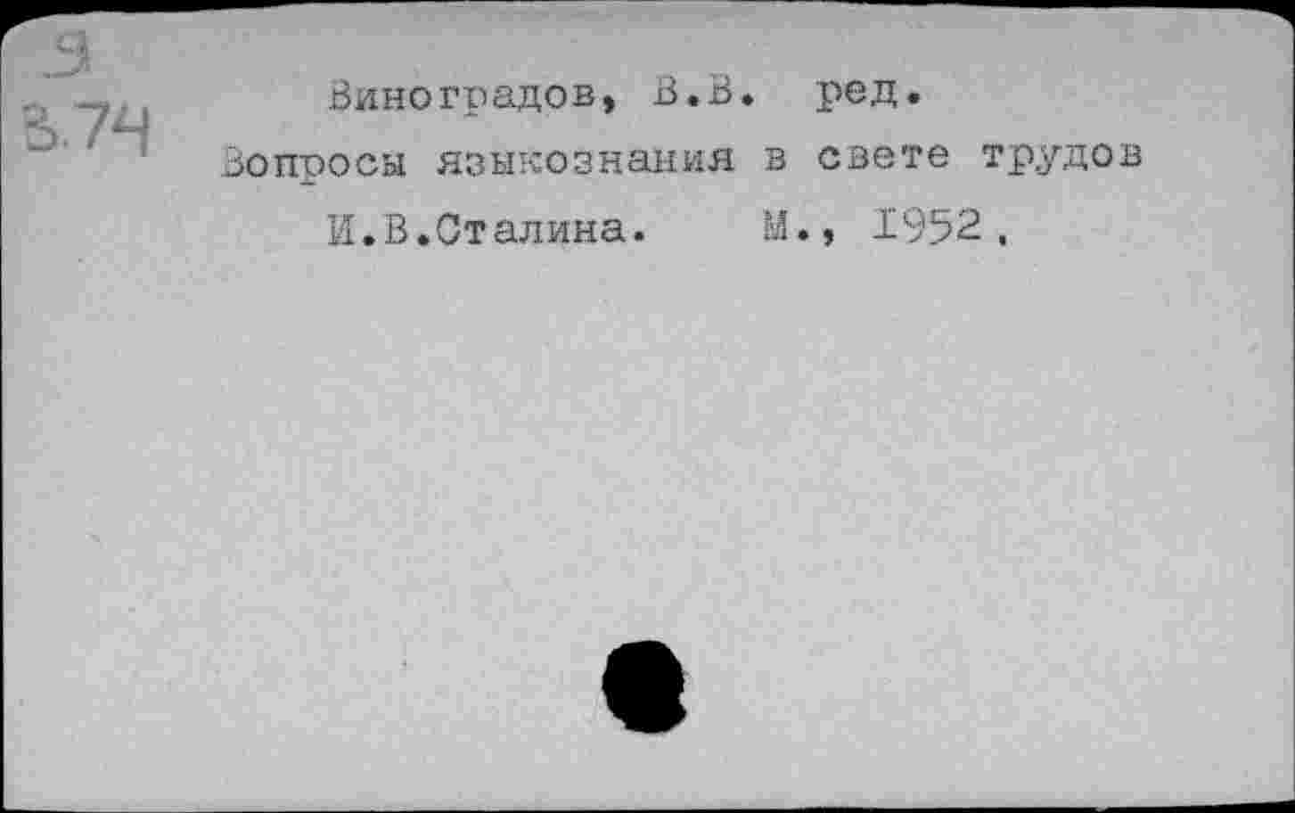 ﻿■ пЛ

Виноградов, В.В. ред.
Вопросы языкознания в свете трудов
И.В.Сталина. М., 1952.